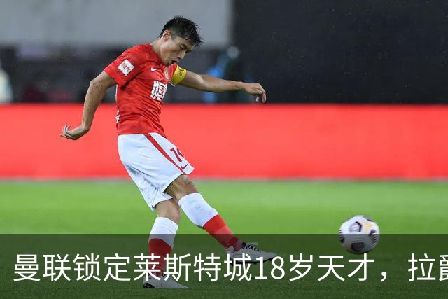 曼联锁定莱斯特城18岁天才，拉爵的“青训哲学”又在发威？曼联最近又盯上莱斯特城了——这次是一个刚满18岁的中场