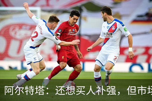 阿尔特塔：还想买人补强，但市场上能提升阵容的球员很少